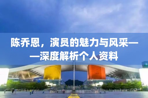陈乔恩，演员的魅力与风采——深度解析个人资料
