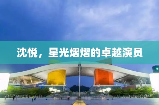 沈悦，星光熠熠的卓越演员