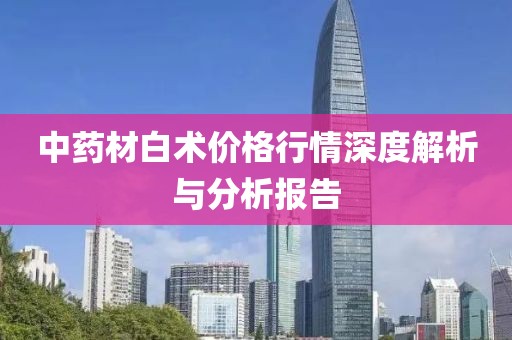 中药材白术价格行情深度解析与分析报告