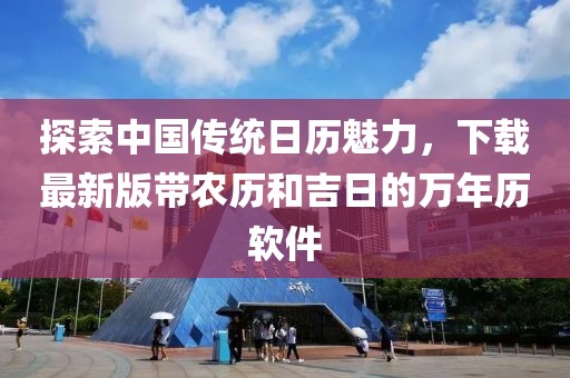 探索中国传统日历魅力，下载最新版带农历和吉日的万年历软件