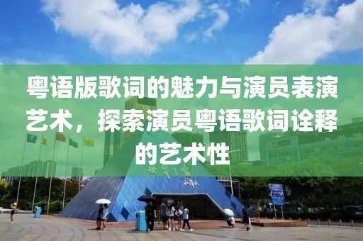 粤语版歌词的魅力与演员表演艺术，探索演员粤语歌词诠释的艺术性