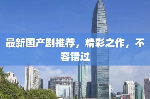 最新国产剧推荐，精彩之作，不容错过