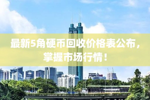 最新5角硬币回收价格表公布，掌握市场行情！