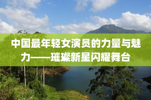 中国最年轻女演员的力量与魅力——璀璨新星闪耀舞台