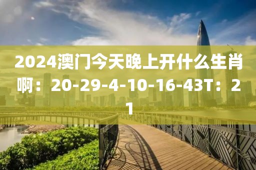2024澳门今天晚上开什么生肖啊：20-29-4-10-16-43T：21