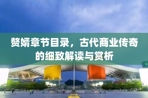 赘婿章节目录，古代商业传奇的细致解读与赏析