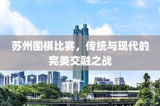 苏州围棋比赛，传统与现代的完美交融之战