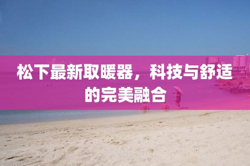 松下最新取暖器，科技与舒适的完美融合