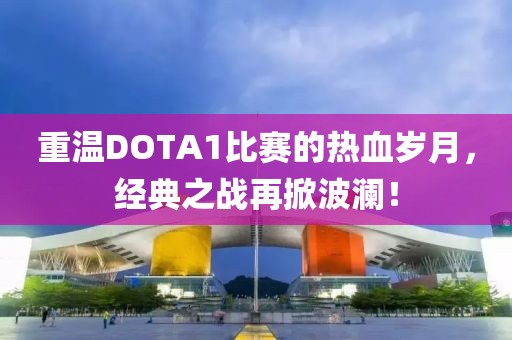 重温DOTA1比赛的热血岁月，经典之战再掀波澜！