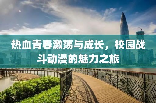 热血青春激荡与成长，校园战斗动漫的魅力之旅