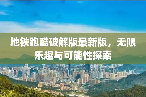 地铁跑酷破解版最新版，无限乐趣与可能性探索