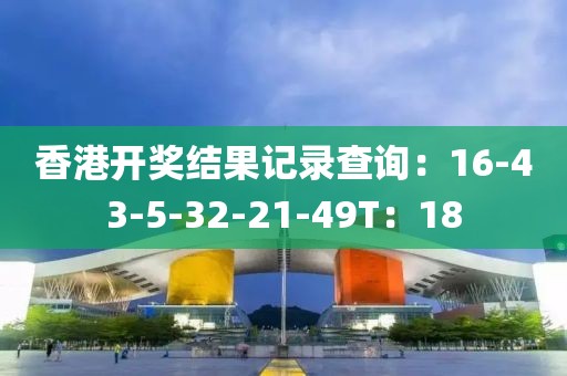 香港开奖结果记录查询：16-43-5-32-21-49T：18