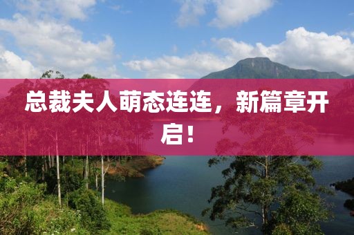 总裁夫人萌态连连，新篇章开启！