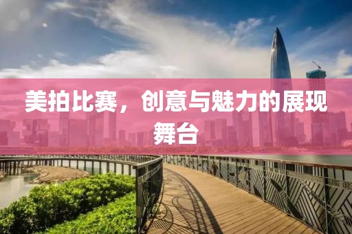 美拍比赛，创意与魅力的展现舞台