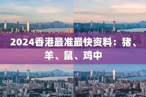 2024香港最准最快资料：猪、羊、鼠、鸡中