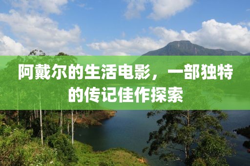 阿戴尔的生活电影，一部独特的传记佳作探索