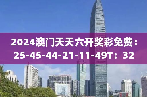 2024澳门天天六开奖彩免费：25-45-44-21-11-49T：32
