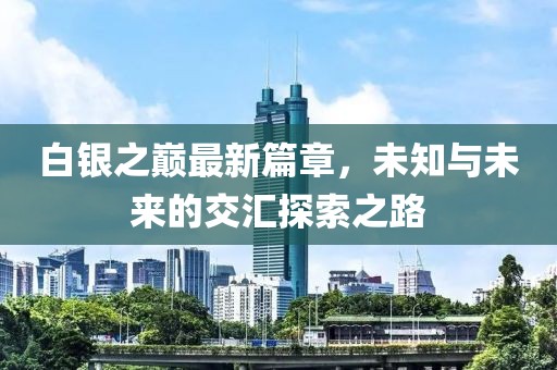 白银之巅最新篇章，未知与未来的交汇探索之路