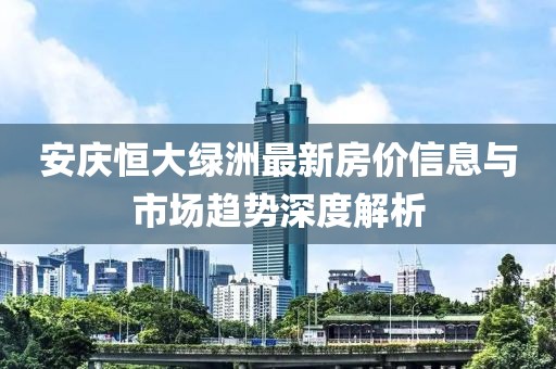 安庆恒大绿洲最新房价信息与市场趋势深度解析