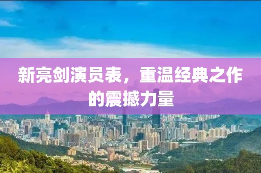 新亮剑演员表，重温经典之作的震撼力量