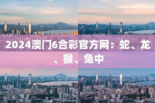 2024澳门6合彩官方网：蛇、龙、猴、兔中