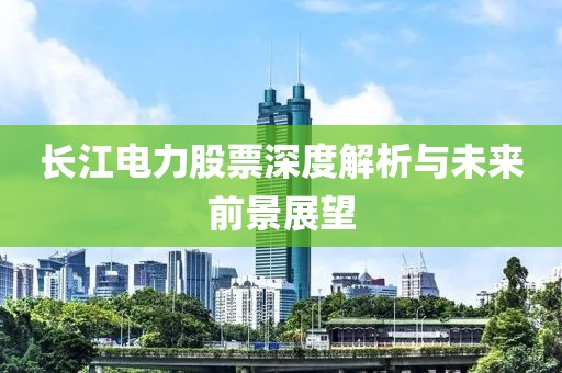 长江电力股票深度解析与未来前景展望