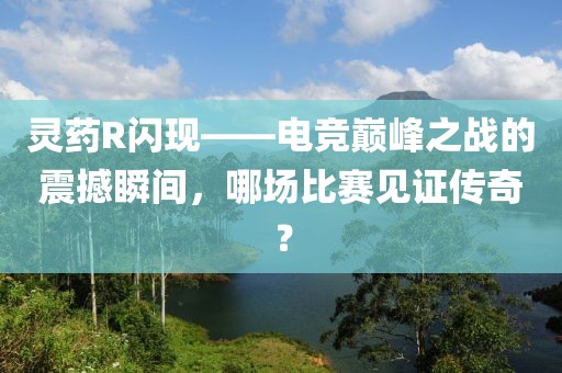 灵药R闪现——电竞巅峰之战的震撼瞬间，哪场比赛见证传奇？