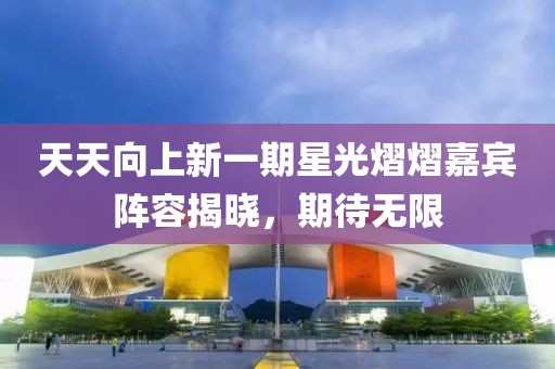 天天向上新一期星光熠熠嘉宾阵容揭晓，期待无限
