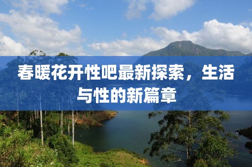 春暖花开性吧最新探索，生活与性的新篇章