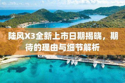 陆风X3全新上市日期揭晓，期待的理由与细节解析