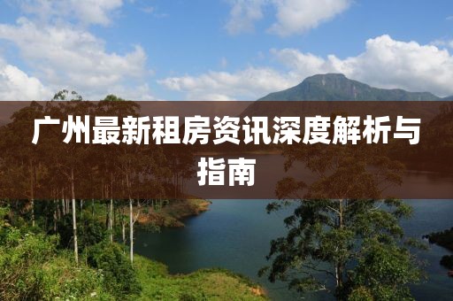 广州最新租房资讯深度解析与指南