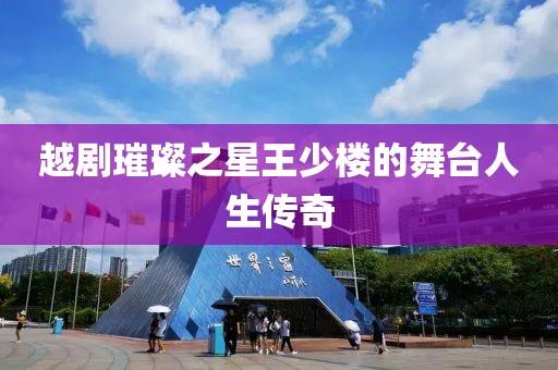 越剧璀璨之星王少楼的舞台人生传奇