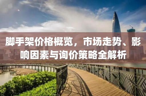 脚手架价格概览，市场走势、影响因素与询价策略全解析