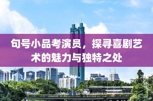 句号小品考演员，探寻喜剧艺术的魅力与独特之处