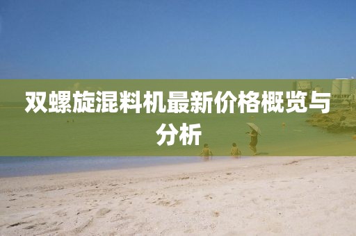 双螺旋混料机最新价格概览与分析
