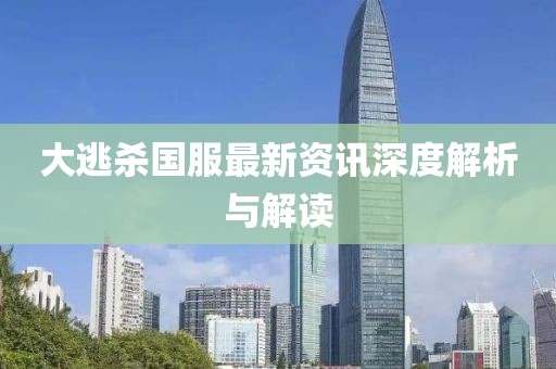 大逃杀国服最新资讯深度解析与解读