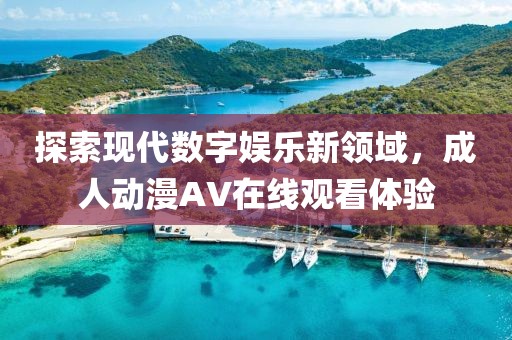 探索现代数字娱乐新领域，成人动漫AV在线观看体验