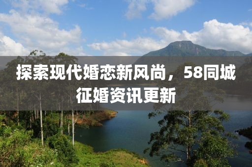 探索现代婚恋新风尚，58同城征婚资讯更新