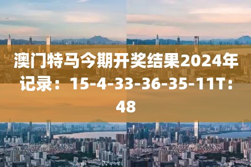 澳门特马今期开奖结果2024年记录：15-4-33-36-35-11T：48