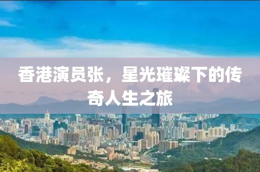 香港演员张，星光璀璨下的传奇人生之旅