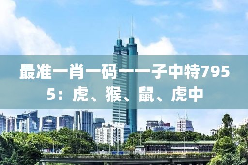 最准一肖一码一一子中特7955：虎、猴、鼠、虎中