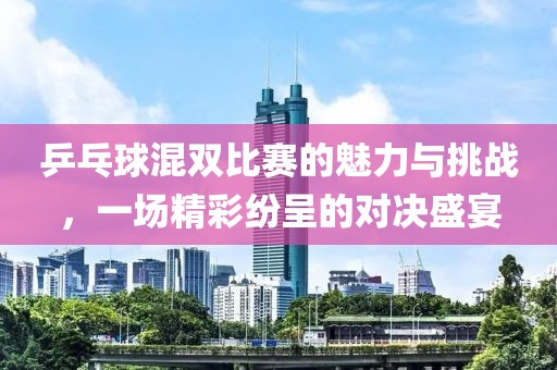 乒乓球混双比赛的魅力与挑战，一场精彩纷呈的对决盛宴