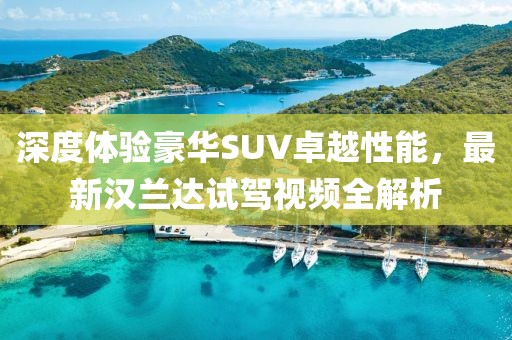 深度体验豪华SUV卓越性能，最新汉兰达试驾视频全解析