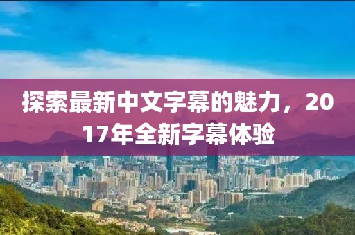 探索最新中文字幕的魅力，2017年全新字幕体验