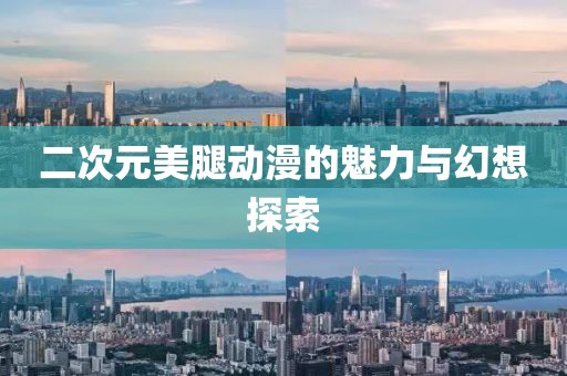 二次元美腿动漫的魅力与幻想探索