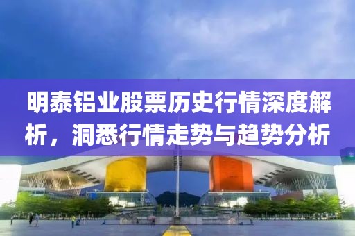 明泰铝业股票历史行情深度解析，洞悉行情走势与趋势分析