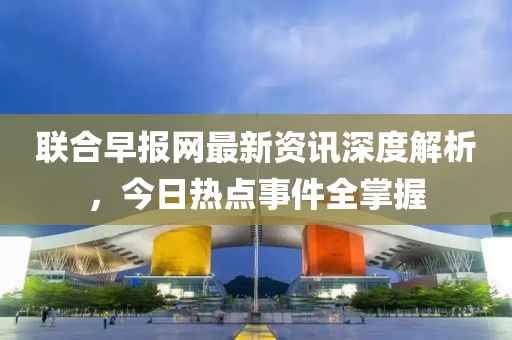 联合早报网最新资讯深度解析，今日热点事件全掌握