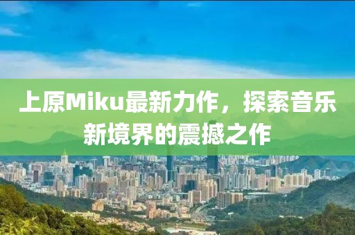 上原Miku最新力作，探索音乐新境界的震撼之作