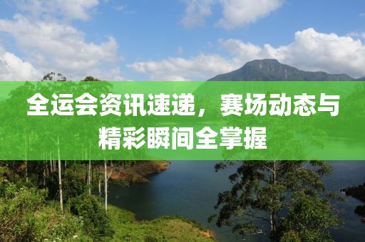 全运会资讯速递，赛场动态与精彩瞬间全掌握