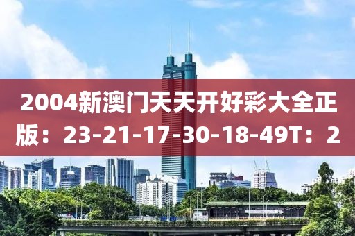 2004新澳门天天开好彩大全正版：23-21-17-30-18-49T：20
